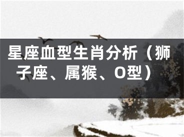 星座血型生肖分析（狮子座、属猴、O型）
