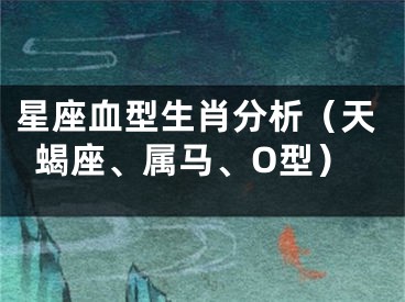 星座血型生肖分析（天蝎座、属马、O型）