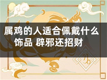 属鸡的人适合佩戴什么饰品 辟邪还招财