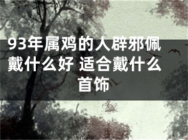 93年属鸡的人辟邪佩戴什么好 适合戴什么首饰