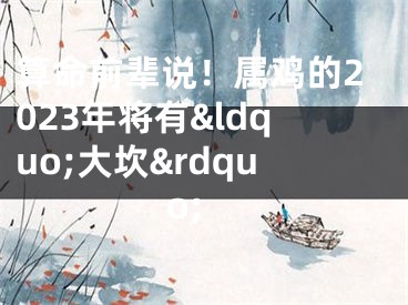 算命前辈说！属鸡的2023年将有&ldquo;大坎&rdquo;