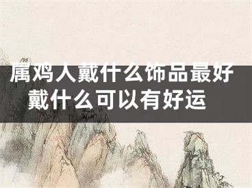 属鸡人戴什么饰品最好 戴什么可以有好运