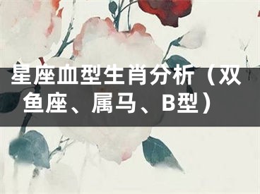 星座血型生肖分析（双鱼座、属马、B型）