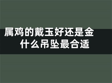 属鸡的戴玉好还是金 什么吊坠最合适