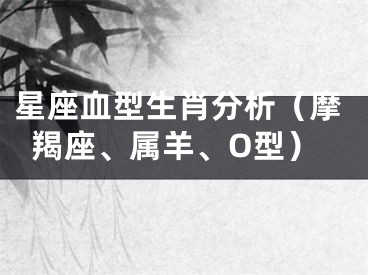 星座血型生肖分析（摩羯座、属羊、O型）