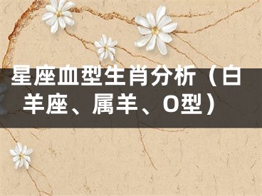 星座血型生肖分析（白羊座、属羊、O型）