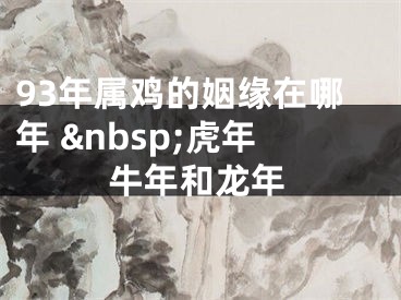 93年属鸡的姻缘在哪年 &nbsp;虎年牛年和龙年