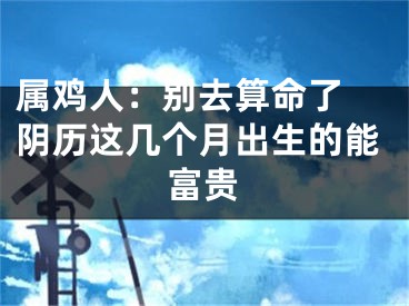 属鸡人：别去算命了 阴历这几个月出生的能富贵