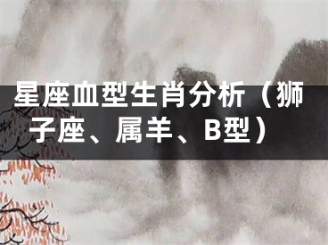星座血型生肖分析（狮子座、属羊、B型）