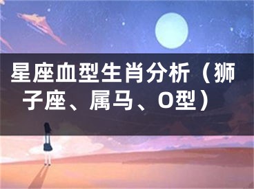星座血型生肖分析（狮子座、属马、O型）