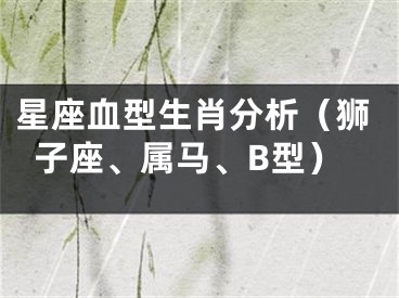 星座血型生肖分析（狮子座、属马、B型）