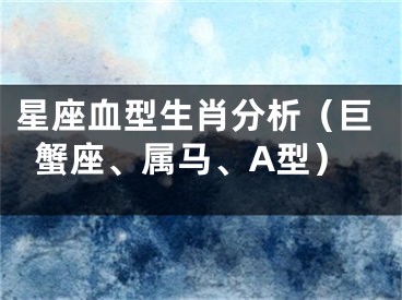 星座血型生肖分析（巨蟹座、属马、A型）