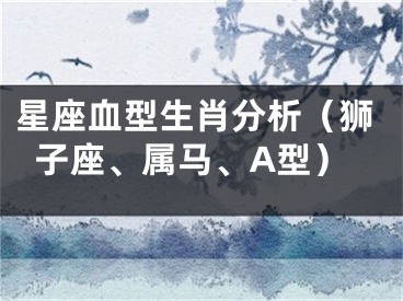 星座血型生肖分析（狮子座、属马、A型）