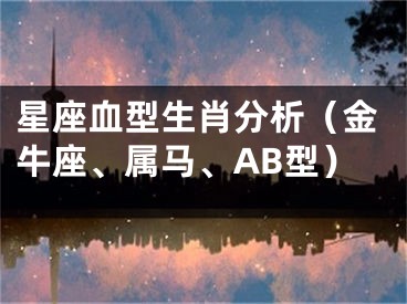 星座血型生肖分析（金牛座、属马、AB型）
