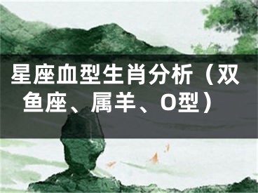星座血型生肖分析（双鱼座、属羊、O型）