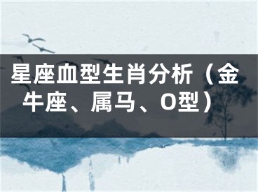 星座血型生肖分析（金牛座、属马、O型）