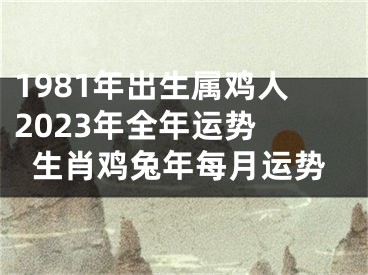 1981年出生属鸡人2023年全年运势 生肖鸡兔年每月运势