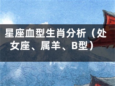 星座血型生肖分析（处女座、属羊、B型）