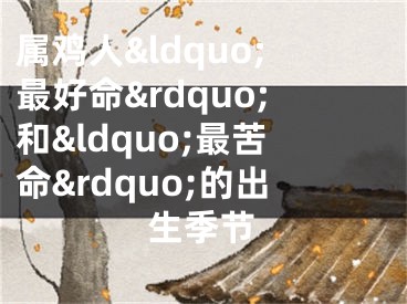 属鸡人&ldquo;最好命&rdquo;和&ldquo;最苦命&rdquo;的出生季节