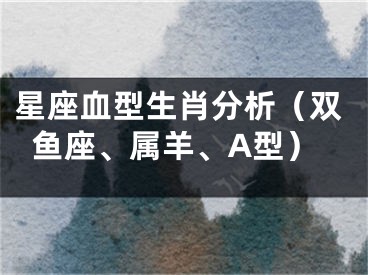 星座血型生肖分析（双鱼座、属羊、A型）