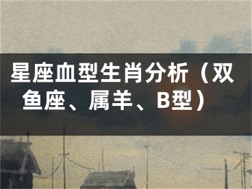 星座血型生肖分析（双鱼座、属羊、B型）