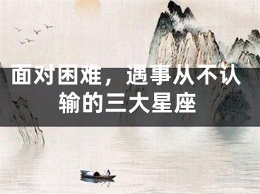面对困难,遇事从不认输的三大星座