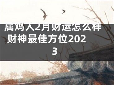 属鸡人2月财运怎么样 财神最佳方位2023