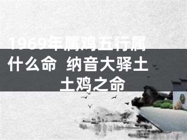 1969年属鸡五行属什么命  纳音大驿土土鸡之命