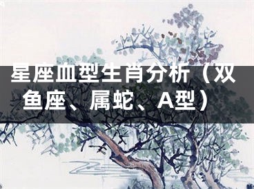 星座血型生肖分析（双鱼座、属蛇、A型）