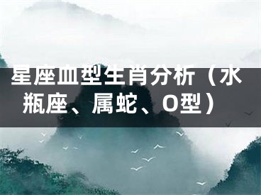 星座血型生肖分析（水瓶座、属蛇、O型）