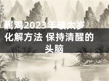 属鸡2023年破太岁化解方法 保持清醒的头脑