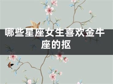哪些星座女生喜欢金牛座的抠