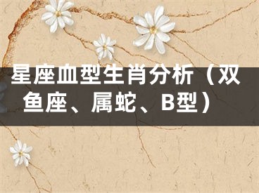 星座血型生肖分析（双鱼座、属蛇、B型）