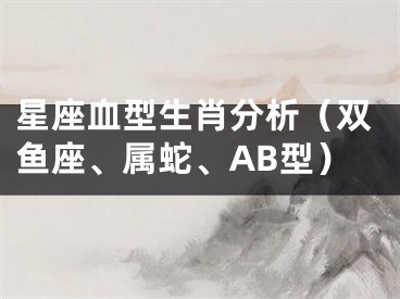 星座血型生肖分析（双鱼座、属蛇、AB型）