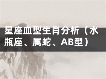 星座血型生肖分析（水瓶座、属蛇、AB型）