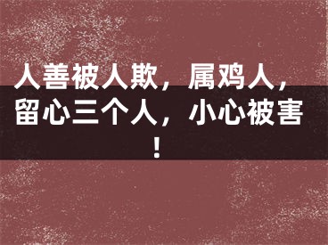 人善被人欺，属鸡人，留心三个人，小心被害！