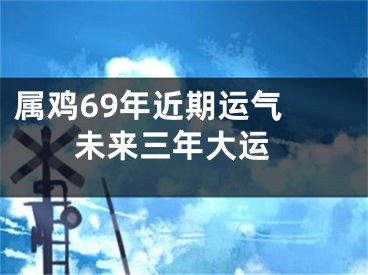属鸡69年近期运气  未来三年大运