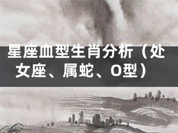 星座血型生肖分析（处女座、属蛇、O型）