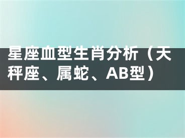 星座血型生肖分析（天秤座、属蛇、AB型）
