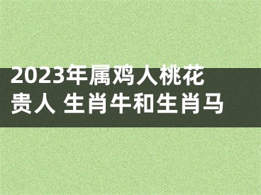 2023年属鸡人桃花贵人 生肖牛和生肖马