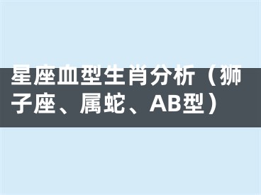 星座血型生肖分析（狮子座、属蛇、AB型）