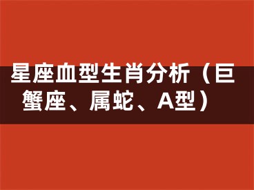 星座血型生肖分析（巨蟹座、属蛇、A型）