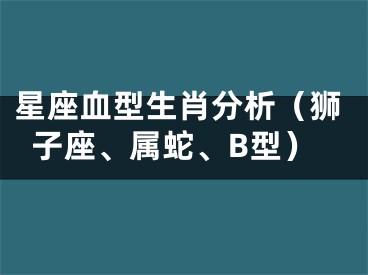 星座血型生肖分析（狮子座、属蛇、B型）