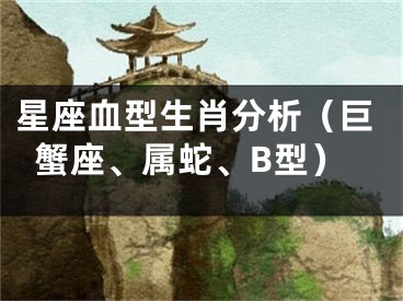 星座血型生肖分析（巨蟹座、属蛇、B型）