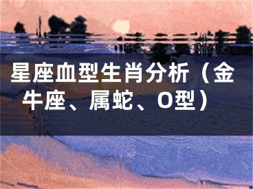 星座血型生肖分析（金牛座、属蛇、O型）