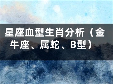 星座血型生肖分析（金牛座、属蛇、B型）