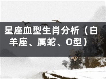 星座血型生肖分析（白羊座、属蛇、O型）