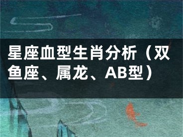 星座血型生肖分析（双鱼座、属龙、AB型）
