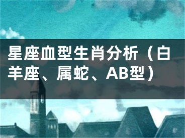 星座血型生肖分析（白羊座、属蛇、AB型）