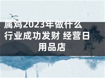 属鸡2023年做什么行业成功发财 经营日用品店
